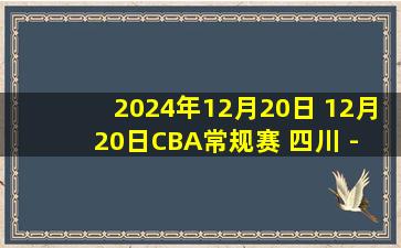 2024年12月20日 12月20日CBA常规赛 四川 - 山西 精彩镜头